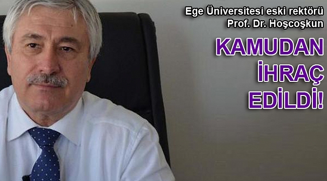 Ege Üniversitesi eski rektörü Prof. Dr. Hoşcoşkun kamudan ihraç edildi