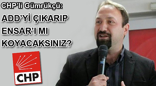 CHP’li Gümrükçü; “ADD'yi çıkarıp ENSAR'ı mı koyacaksınız?”