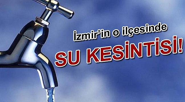 İzmir'in o ilçesinde su kesintisi!