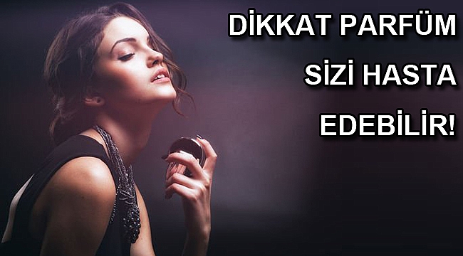 Dikkat parfüm sizi hasta edebilir!