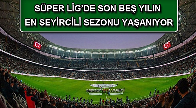 SÜPER LİG’DE SON BEŞ YILIN EN SEYİRCİLİ SEZONU YAŞANIYOR