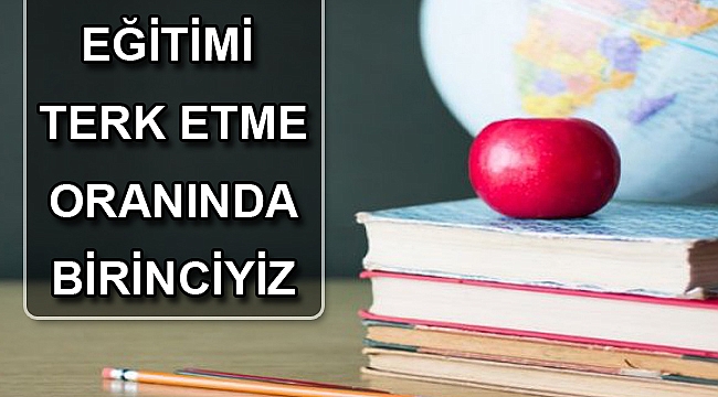 EĞİTİMİ TERK ETME ORANINDA BİRİNCİYİZ