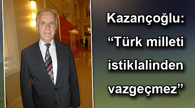 Kazançoğlu: “Türk milleti istiklalinden vazgeçmez”