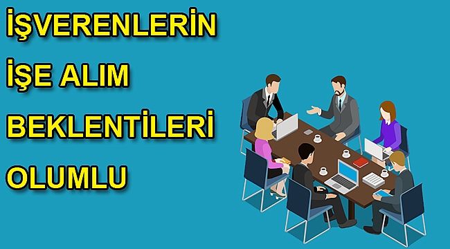İŞVERENLERİN İŞE ALIM BEKLENTİLERİ OLUMLU