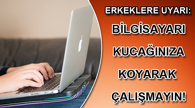ERKEKLERE UYARI: BİLGİSAYARI KUCAĞINIZA KOYARAK ÇALIŞMAYIN!