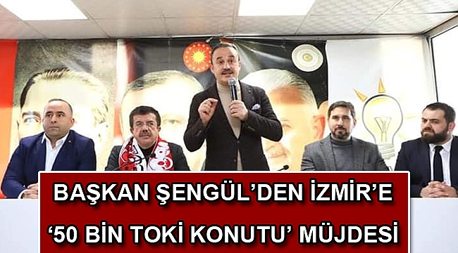 Başkan Şengül’den İzmir’e ‘50 bin TOKİ konutu’ müjdesi