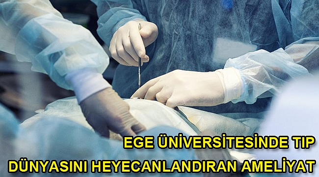 Ege Üniversitesinde tıp dünyasını heyecanlandıran ameliyat