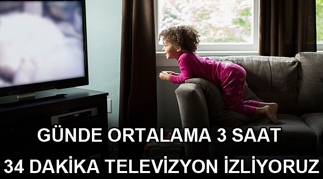 GÜNDE ORTALAMA 3 SAAT 34 DAKİKA TELEVİZYON İZLİYORUZ