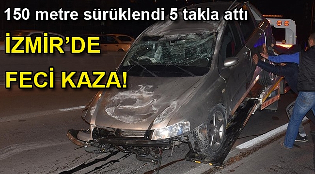 İzmir'de feci kaza! 150 metre sürüklendi 5 takla attı