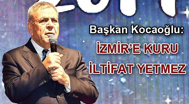 “İzmir’e kuru iltifat yetmez”