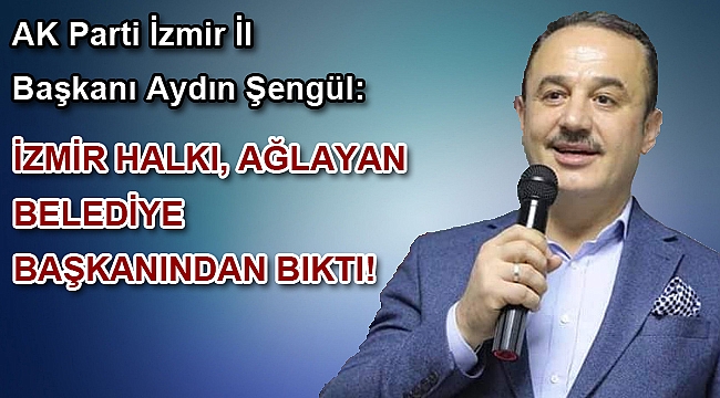 Şengül: İzmir halkı, ağlayan belediye başkanından bıktı, artık sorunları çözülsün istiyor”