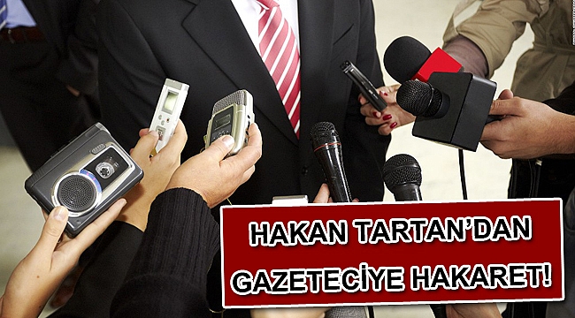 HAKAN TARTAN’DAN GAZETECİYE HAKARET!