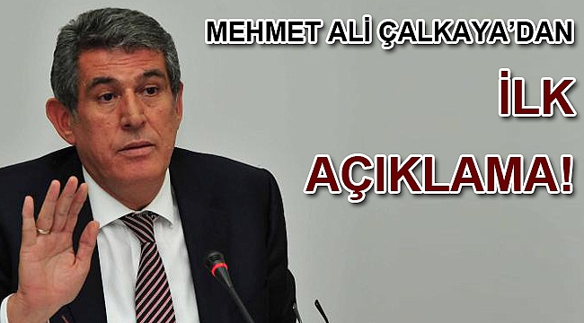 MEHMET ALİ ÇALKAYA’DAN İLK AÇIKLAMA!