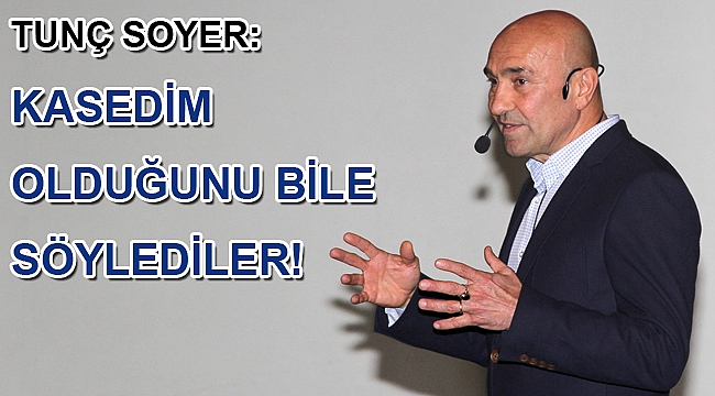 Tunç Soyer: kasedim olduğunu bile söylediler!