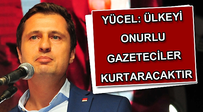 YÜCEL, ÜLKEYİ ONURLU GAZETECİLER KURTARACAKTIR.