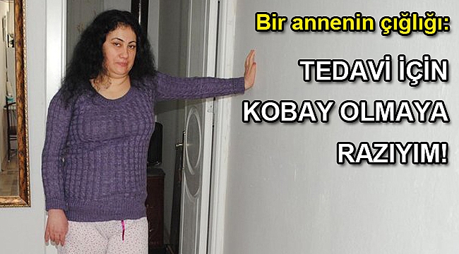 Bir annenin çığlığı: Tedavi için kobay olmaya razıyım