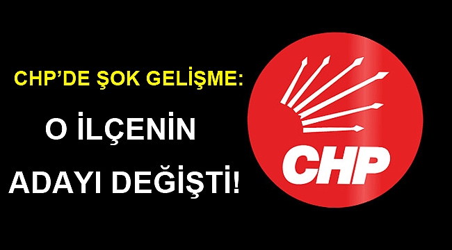 CHP’de o ilçeye şok! Başkan adayı değiştirildi