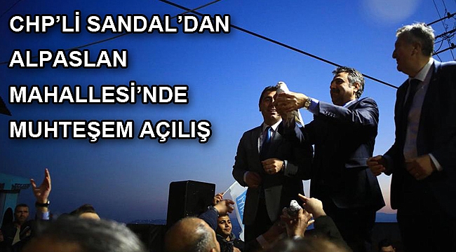 CHP’Lİ SANDAL’DAN ALPASLAN MAHALLESİ’NDE MUHTEŞEM AÇILIŞ