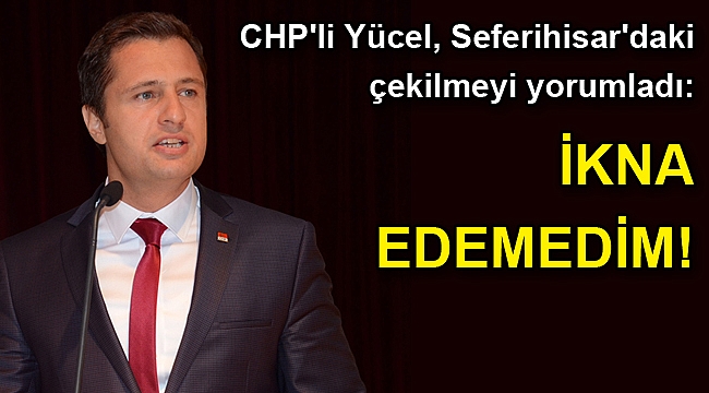 CHP'li Yücel, Seferihisar'daki çekilmeyi yorumladı: İkna edemedim!