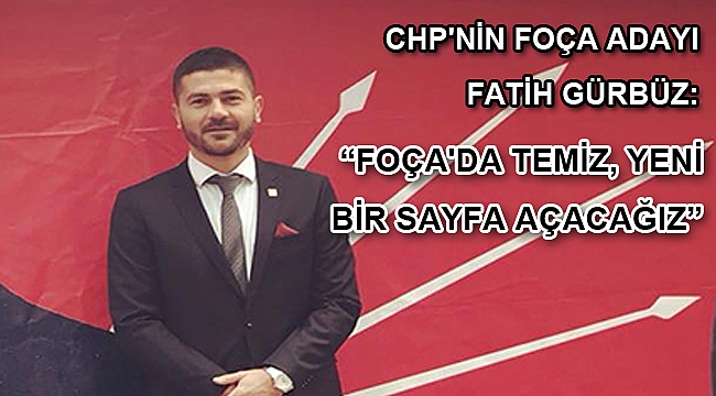 -CHP'NİN FOÇA ADAYI FATİH GÜRBÜZ: “FOÇA'DA TEMİZ, YENİ BİR SAYFA AÇACAĞIZ”
