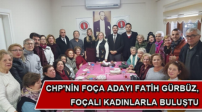 CHP'NİN FOÇA ADAYI FATİH GÜRBÜZ, FOÇALI KADINLARLA BULUŞTU