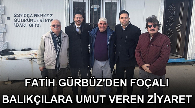 FATİH GÜRBÜZ'DEN FOÇALI BALIKÇILARA UMUT VEREN ZİYARET