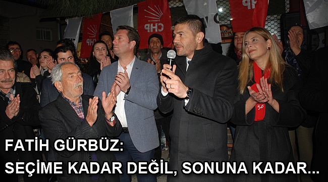 FATİH GÜRBÜZ: SEÇİME KADAR DEĞİL, SONUNA KADAR...