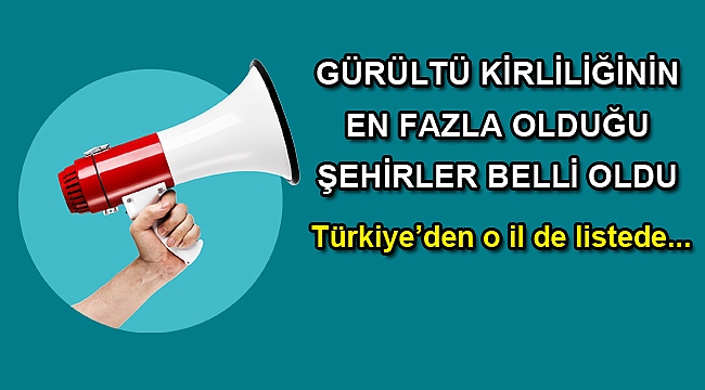 GÜRÜLTÜ KİRLİLİĞİNİN EN FAZLA OLDUĞU ŞEHİRLER BELLİ OLDU