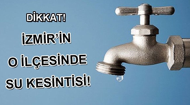 İZMİR’İN O İLÇESİNDE SU KESİNTİSİ!
