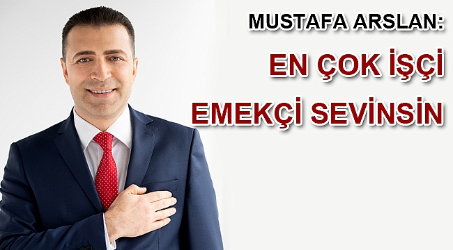 MUSTAFA ARSLAN: EN ÇOK İŞÇİ EMEKÇİ SEVİNSİN