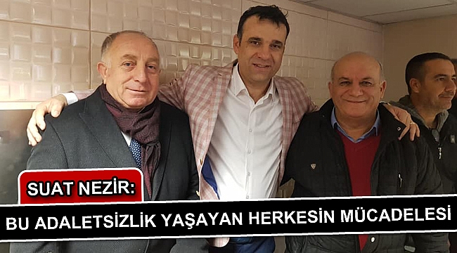 SUAT NEZİR: “BU ADALETSİZLİK YAŞAYAN HERKESİN MÜCADELESİ”