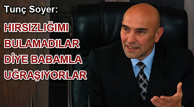 Tunç Soyer: Hırsızlığımı bulamadılar diye babamla uğraşıyorlar