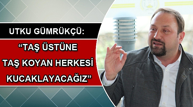 UTKU GÜMRÜKÇÜ: “TAŞ ÜSTÜNE TAŞ KOYAN HERKESİ KUCAKLAYACAĞIZ”