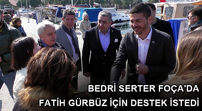 BEDRİ SERTER FOÇA'DA FATİH GÜRBÜZ İÇİN DESTEK İSTEDİ