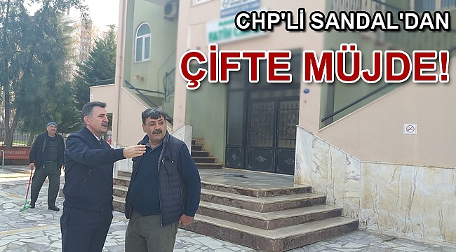 CHP’Lİ SANDAL’DAN ÇİFTE MÜJDE