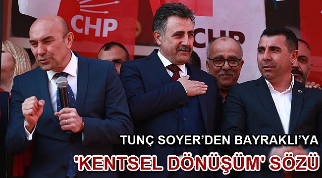 TUNÇ SOYER’DEN BAYRAKLI’YA 'KENTSEL DÖNÜŞÜM' SÖZÜ