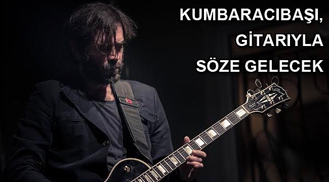 Kumbaracıbaşı, gitarıyla söze gelecek