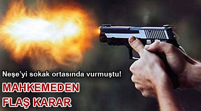 Neşe’yi sokak ortasında vurmuştu! Mahkemeden flaş karar