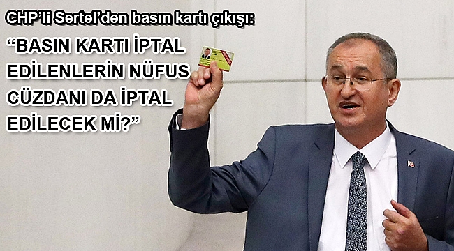 CHP’li Sertel’den basın kartı çıkışı: “Basın kartı iptal edilenlerin nüfus cüzdanı da iptal edilecek mi?”