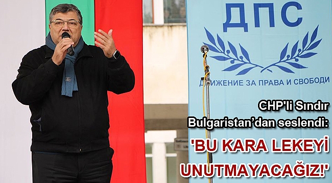 CHP'li Sındır Bulgaristan’dan seslendi: 'Bu kara lekeyi unutmayacağız!'