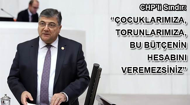 CHP’li Sındır, “çocuklarımıza, torunlarımıza, bu bütçenin hesabını veremezsiniz”