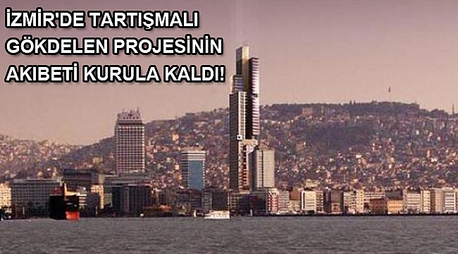 İzmir'de tartışmalı gökdelen projesinin akıbeti kurula kaldı!