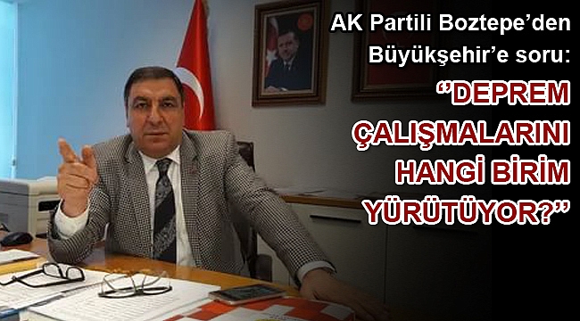 AK Partili Boztepe’den Büyükşehir’e soru: ‘’Deprem çalışmalarını hangi birim yürütüyor?’’