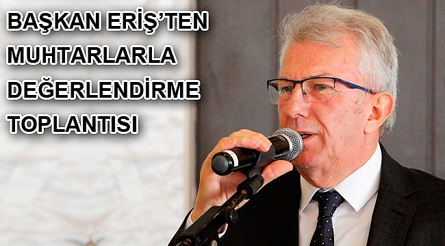 Başkan Eriş’ten muhtarlarla değerlendirme toplantısı