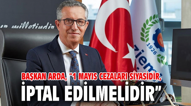Başkan Arda, “1 Mayıs cezaları siyasidir, iptal edilmelidir”
