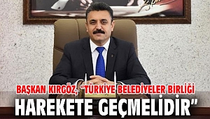 Başkan Kırgöz, “Türkiye Belediyeler Birliği harekete geçmelidir”