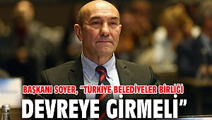 Başkanı Soyer, “Türkiye Belediyeler Birliği devreye girmeli”