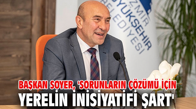 Başkan Soyer, 'Sorunların çözümü için yerelin inisiyatifi şart'