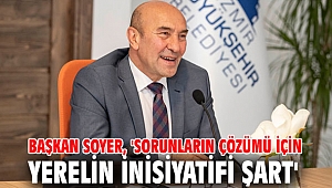 Başkan Soyer, 'Sorunların çözümü için yerelin inisiyatifi şart'