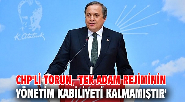 CHP'li Torun, 'Tek adam rejiminin yönetim kabiliyeti kalmamıştır'